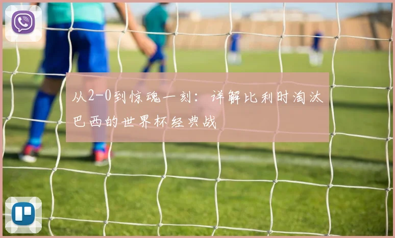 从2-0到惊魂一刻：详解比利时淘汰巴西的世界杯经典战