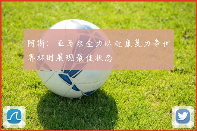 阿斯：亚马尔全力以赴康复力争世界杯时展现最佳状态