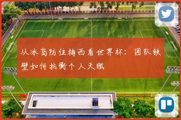 从冰岛防住梅西看世界杯：团队铁壁如何抗衡个人天赋