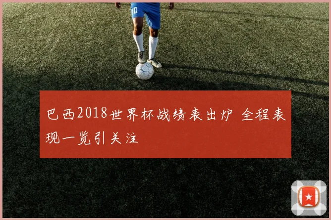 巴西2018世界杯战绩表出炉 全程表现一览引关注