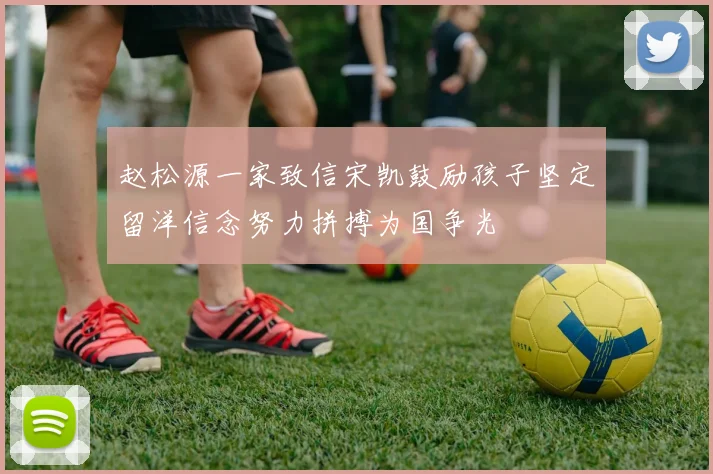 赵松源一家致信宋凯鼓励孩子坚定留洋信念努力拼搏为国争光