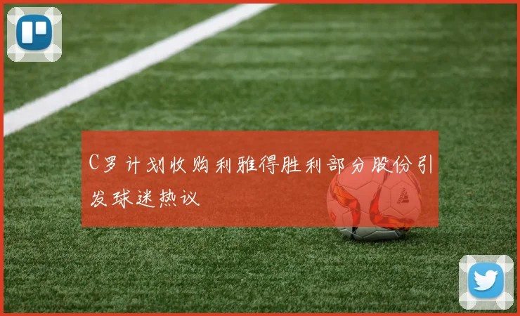 C罗计划收购利雅得胜利部分股份引发球迷热议