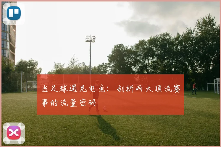 当足球遇见电竞：剖析两大顶流赛事的流量密码