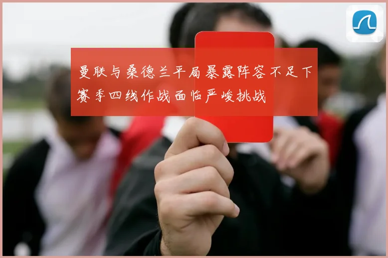 曼联与桑德兰平局暴露阵容不足下赛季四线作战面临严峻挑战