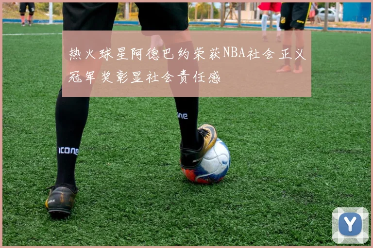 热火球星阿德巴约荣获NBA社会正义冠军奖彰显社会责任感