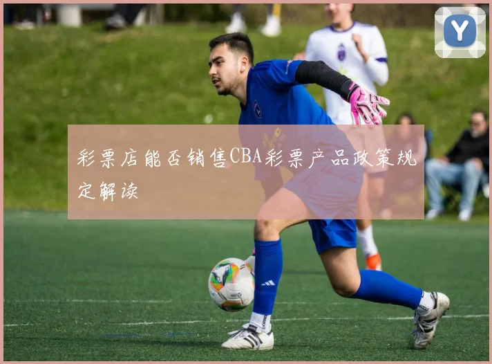 彩票店能否销售CBA彩票产品政策规定解读