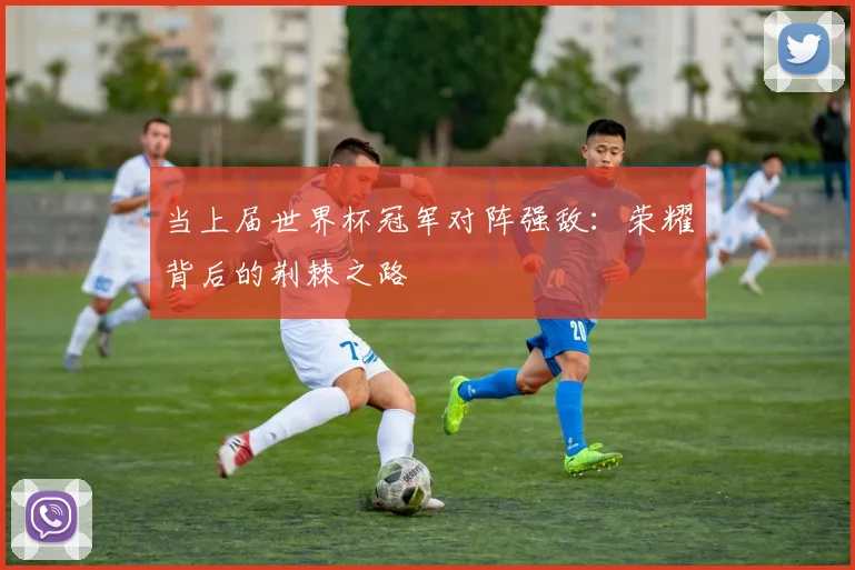 当上届世界杯冠军对阵强敌：荣耀背后的荆棘之路