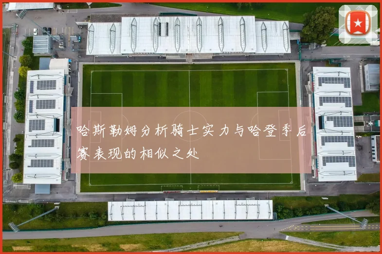 哈斯勒姆分析骑士实力与哈登季后赛表现的相似之处