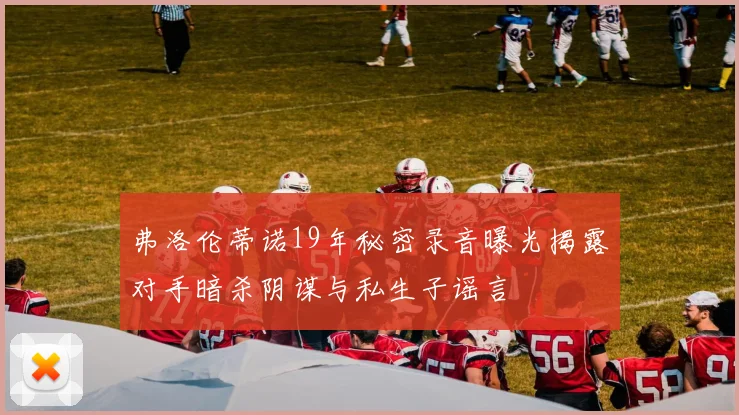 弗洛伦蒂诺19年秘密录音曝光揭露对手暗杀阴谋与私生子谣言
