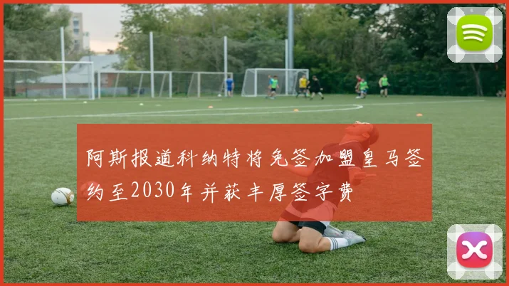 阿斯报道科纳特将免签加盟皇马签约至2030年并获丰厚签字费